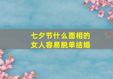 七夕节什么面相的女人容易脱单结婚,什么面相的女子嫁得会不错