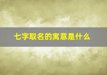 七字取名的寓意是什么,七字名字含诗意的名字