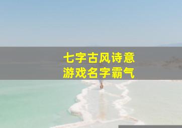 七字古风诗意游戏名字霸气,有诗意的游戏id古风诗意游戏昵称