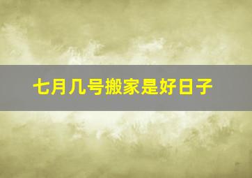 七月几号搬家是好日子,2020年7月份哪天搬家好2020年7月份搬家入宅吉日2020年7月搬家入宅黄道吉日一览表