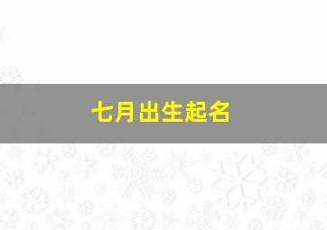 七月出生起名,七月出生起名字大全