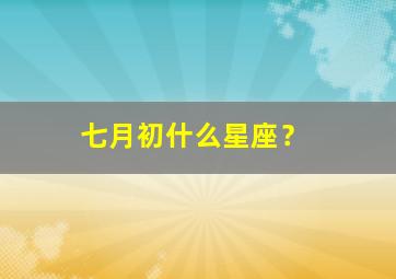 七月初什么星座？,10月份的星座