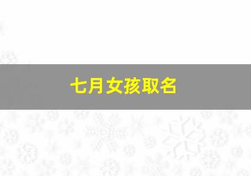 七月女孩取名,2022年7月11日出生女孩吉利好听的名字