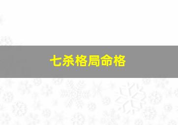 七杀格局命格,七杀格命局分析