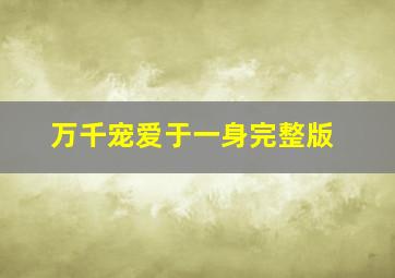 万千宠爱于一身完整版,万千宠爱于一身完整版百度云