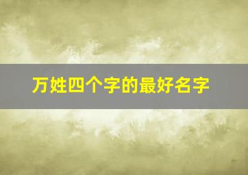 万姓四个字的最好名字,万姓四个字名字大全集