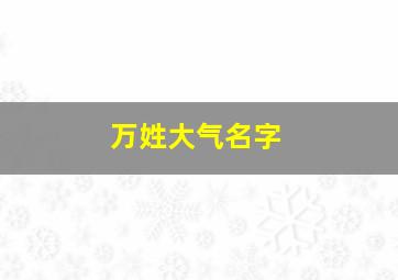 万姓大气名字,万姓好名字