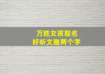 万姓女孩取名好听文雅两个字,姓万女孩名字两个字