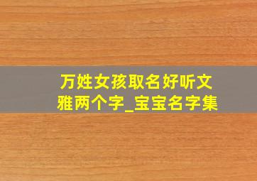 万姓女孩取名好听文雅两个字_宝宝名字集,万姓女孩取名洋气两个字