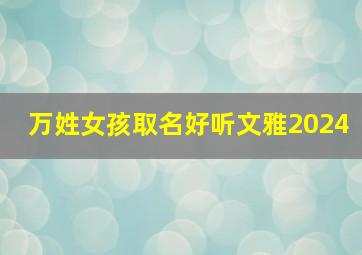 万姓女孩取名好听文雅2024,万姓女孩取名好听文雅两个字_宝宝名字集