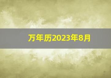 万年历2023年8月,2023全年日历农历表2023夏天的农历时间表