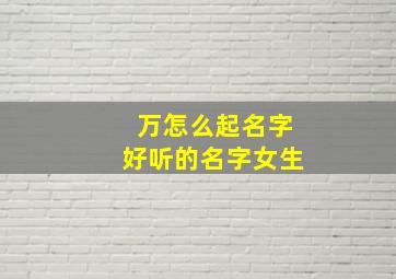 万怎么起名字好听的名字女生,万怎么取名字女孩