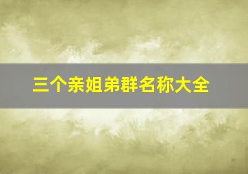 三个亲姐弟群名称大全,姐弟三个人的群名