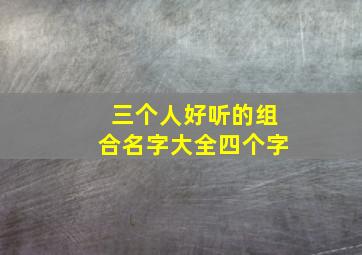 三个人好听的组合名字大全四个字,三个人的组合名字霸气