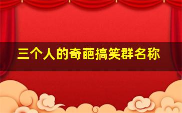 三个人的奇葩搞笑群名称,三个人的奇葩搞笑群名称是什么