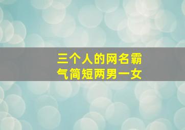 三个人的网名霸气简短两男一女,三人网名二女一男