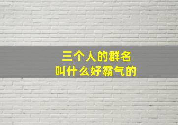 三个人的群名叫什么好霸气的,三人小团体群名