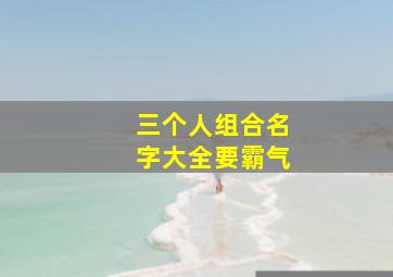 三个人组合名字大全要霸气,3人组合名字有哪些