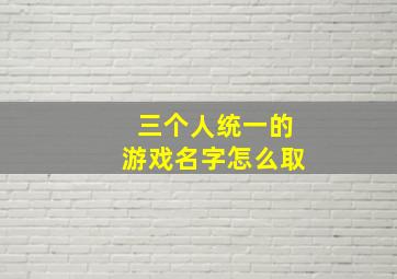 三个人统一的游戏名字怎么取,三人组合的诗意的游戏名字有哪些