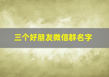 三个好朋友微信群名字,3个好朋友的微信群名