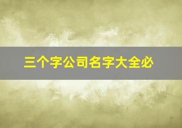 三个字公司名字大全必,三个字公司名字大全集