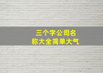 三个字公司名称大全简单大气,公司起名三字三字公司简单大气