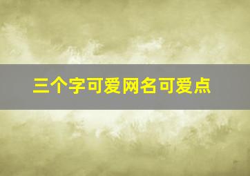 三个字可爱网名可爱点,三个字可爱的网名大全