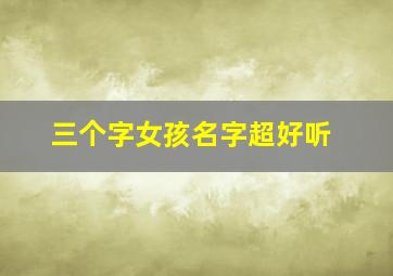 三个字女孩名字超好听,三个字的女孩儿名字