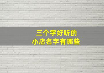 三个字好听的小店名字有哪些,三个字好听的小店名字有哪些女生