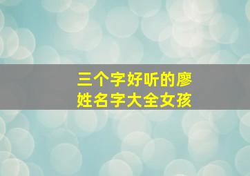 三个字好听的廖姓名字大全女孩,三个字好听的廖姓名字大全女孩