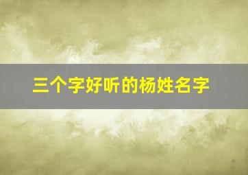 三个字好听的杨姓名字,三个字好听的杨姓名字有哪些