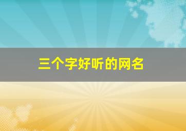 三个字好听的网名,三个字好听的网名情侣