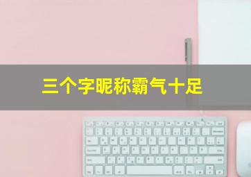 三个字昵称霸气十足,三个字网名最好听又霸气