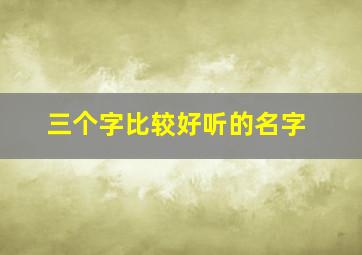 三个字比较好听的名字,三个字比较好听的名字女生