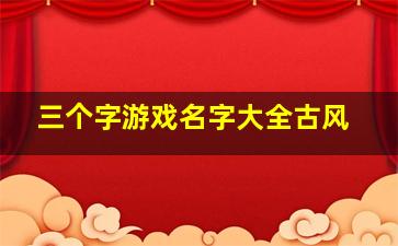 三个字游戏名字大全古风,三个字游戏名字大全古风男