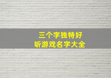 三个字独特好听游戏名字大全,一辈子不想换的网名三字简单