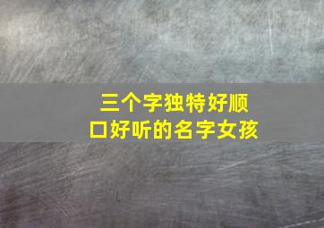 三个字独特好顺口好听的名字女孩