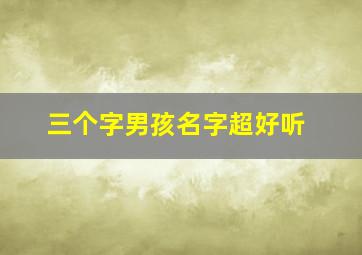 三个字男孩名字超好听,好听男孩名字三个字的