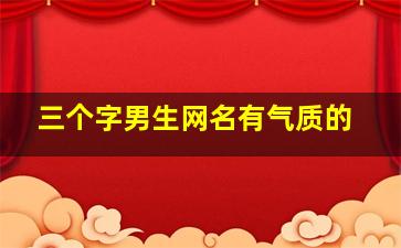 三个字男生网名有气质的,3个字男生的网名好听又帅气