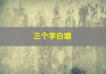 三个字白酒,三个字白酒商标名字大全10000个