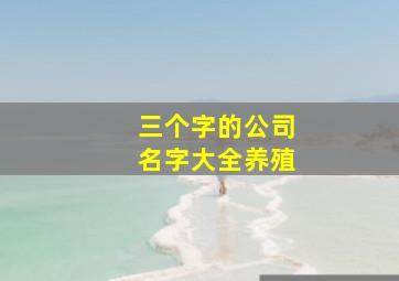 三个字的公司名字大全养殖,最吉利旺财的养殖场名字吉利的养殖企业取名