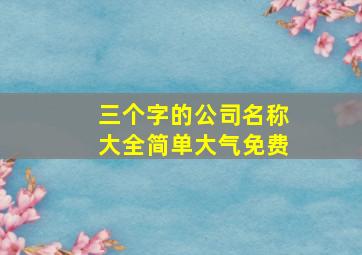 三个字的公司名称大全简单大气免费,公司起名推荐三字3个字公司名字大全