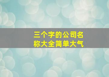 三个字的公司名称大全简单大气,霸气又聚财的公司名称