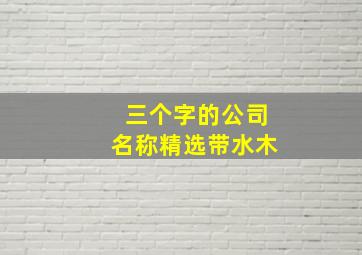 三个字的公司名称精选带水木,我们是做木材的准备立个公司求帮忙起名2-3三个字的谢谢暂时没分等以后补上