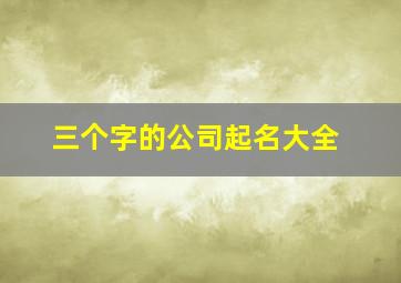 三个字的公司起名大全,三个字公司起名大全2024最新版的