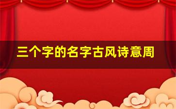 三个字的名字古风诗意周,三个字的名字有哪些