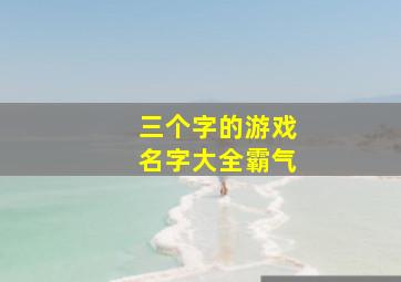 三个字的游戏名字大全霸气,三个字的游戏名字大全霸气女生