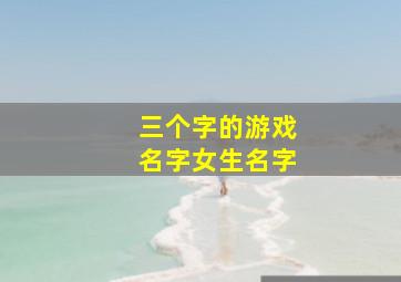 三个字的游戏名字女生名字,3个字的游戏名字女生