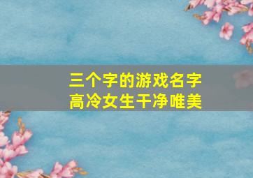 三个字的游戏名字高冷女生干净唯美,女生三个字网名干净温柔