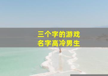 三个字的游戏名字高冷男生,三个字的游戏名字高冷男生可爱